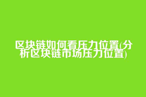 区块链如何看压力位置(分析区块链市场压力位置)