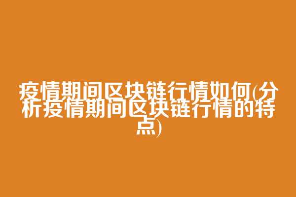 疫情期间区块链行情如何(分析疫情期间区块链行情的特点)