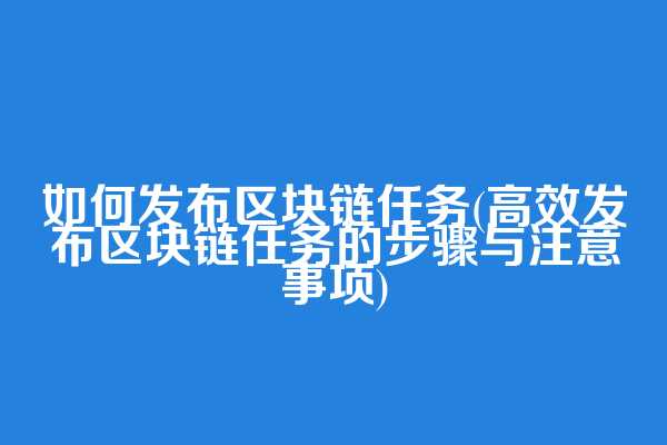 如何发布区块链任务(高效发布区块链任务的步骤与注意事项)