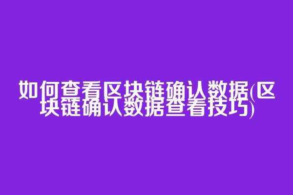 如何查看区块链确认数据(区块链确认数据查看技巧)
