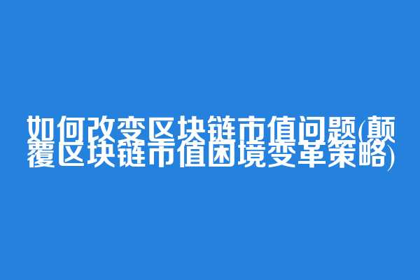 如何改变区块链市值问题(颠覆区块链市值困境变革策略)  第1张