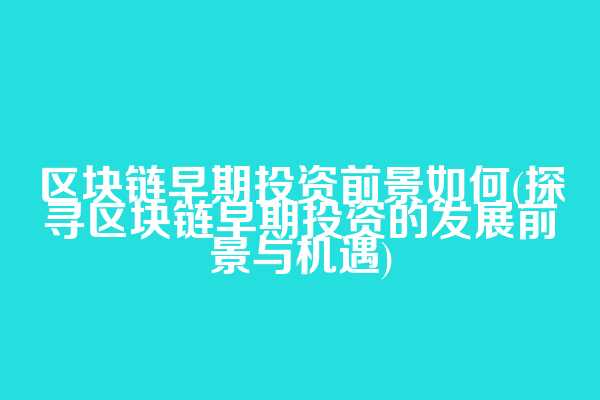 区块链早期投资前景如何(探寻区块链早期投资的发展前景与机遇)