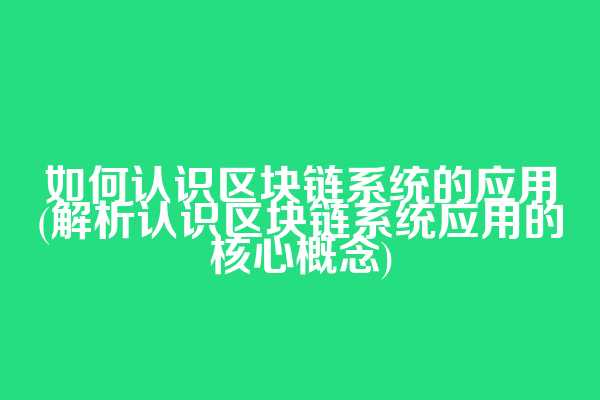 如何认识区块链系统的应用(解析认识区块链系统应用的核心概念)