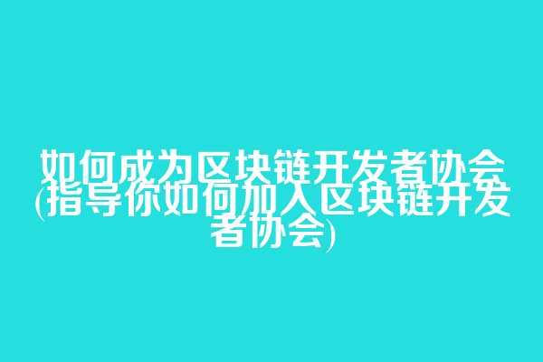 如何成为区块链开发者协会(指导你如何加入区块链开发者协会)