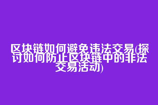 区块链如何避免违法交易(探讨如何防止区块链中的非法交易活动)