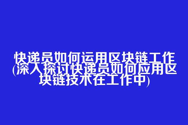 快递员如何运用区块链工作(深入探讨快递员如何应用区块链技术在工作中)  第1张