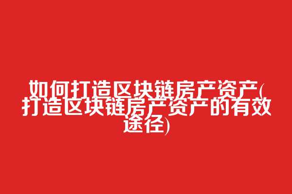如何打造区块链房产资产(打造区块链房产资产的有效途径)