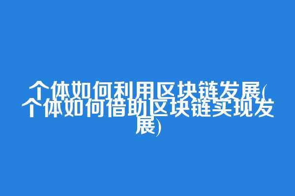 个体如何利用区块链发展(个体如何借助区块链实现发展)