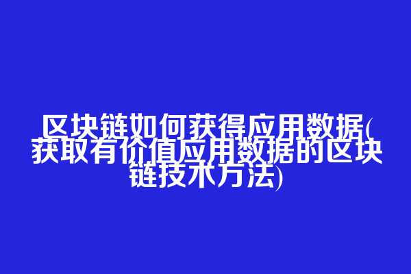 区块链如何获得应用数据(获取有价值应用数据的区块链技术方法)  第1张