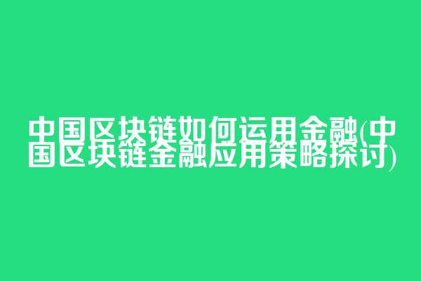 中国区块链如何运用金融(中国区块链金融应用策略探讨)