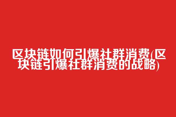 区块链如何引爆社群消费(区块链引爆社群消费的战略)