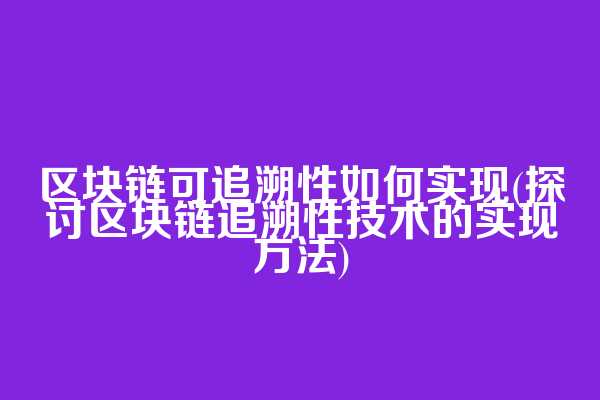 区块链可追溯性如何实现(探讨区块链追溯性技术的实现方法)