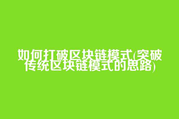 如何打破区块链模式(突破传统区块链模式的思路)
