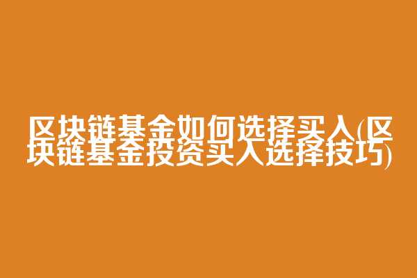 区块链基金如何选择买入(区块链基金投资买入选择技巧)