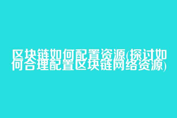 区块链如何配置资源(探讨如何合理配置区块链网络资源)