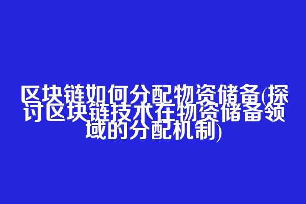 区块链如何分配物资储备(探讨区块链技术在物资储备领域的分配机制)