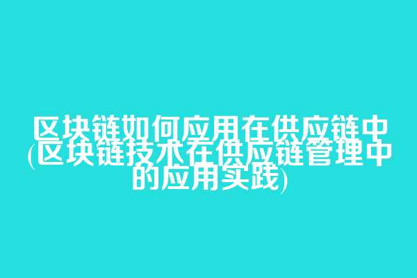 区块链如何应用在供应链中(区块链技术在供应链管理中的应用实践)