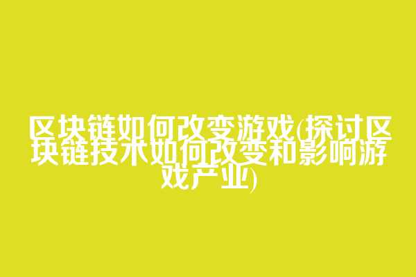 区块链如何改变游戏(探讨区块链技术如何改变和影响游戏产业)