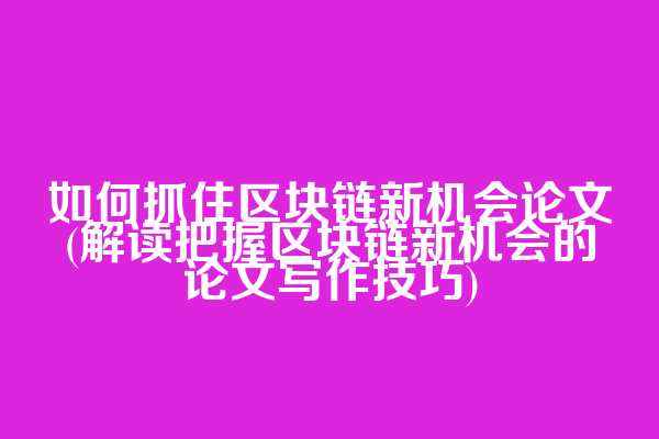 如何抓住区块链新机会论文(解读把握区块链新机会的论文写作技巧)