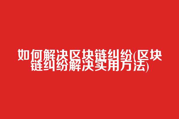 如何解决区块链纠纷(区块链纠纷解决实用方法)
