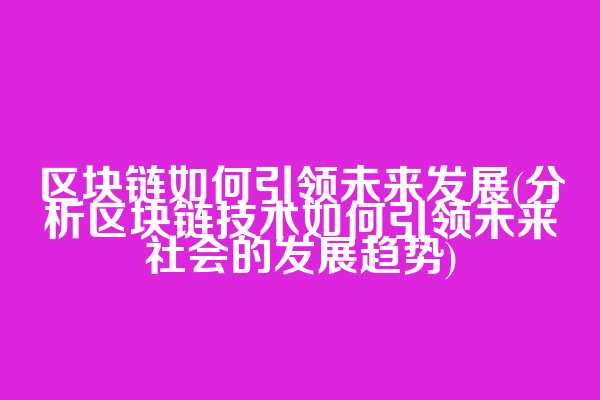 区块链如何引领未来发展(分析区块链技术如何引领未来社会的发展趋势)