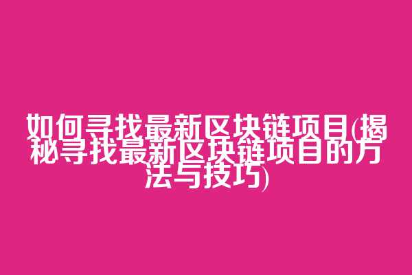 如何寻找最新区块链项目(揭秘寻找最新区块链项目的方法与技巧)