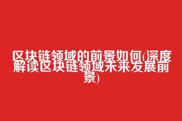 区块链领域的前景如何(深度解读区块链领域未来发展前景)