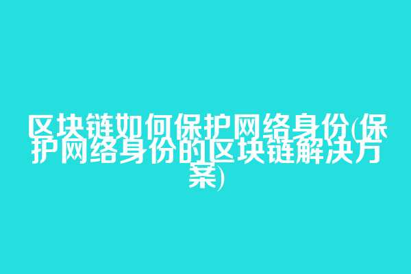 区块链如何保护网络身份(保护网络身份的区块链解决方案)