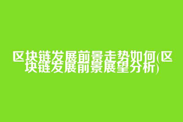 区块链发展前景走势如何(区块链发展前景展望分析)  第1张