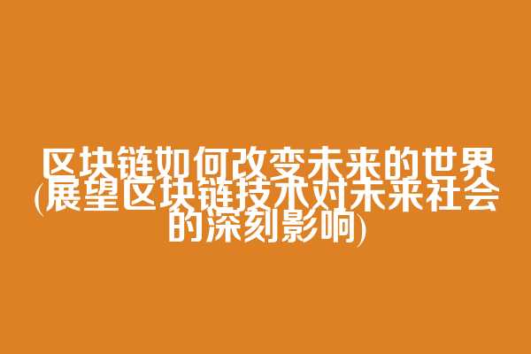 区块链如何改变未来的世界(展望区块链技术对未来社会的深刻影响)