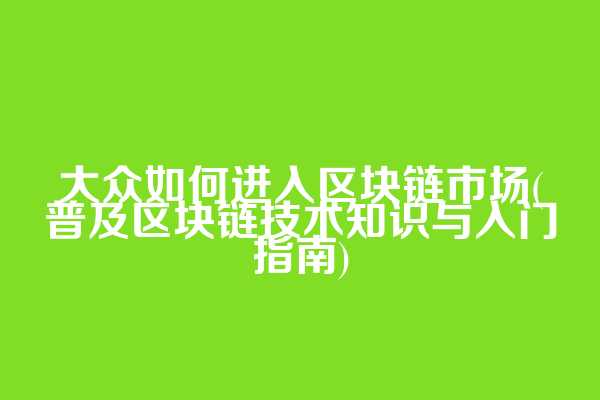 大众如何进入区块链市场(普及区块链技术知识与入门指南)