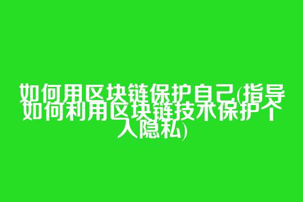 如何用区块链保护自己(指导如何利用区块链技术保护个人隐私)