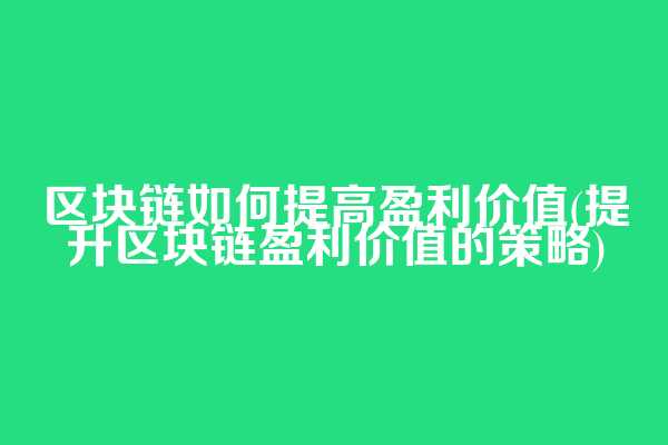 区块链如何提高盈利价值(提升区块链盈利价值的策略)