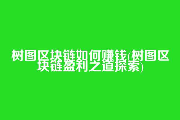 树图区块链如何赚钱(树图区块链盈利之道探索)
