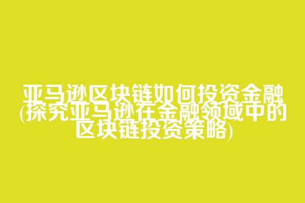 亚马逊区块链如何投资金融(探究亚马逊在金融领域中的区块链投资策略)  第1张