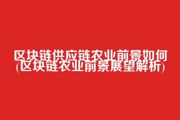 区块链供应链农业前景如何(区块链农业前景展望解析)