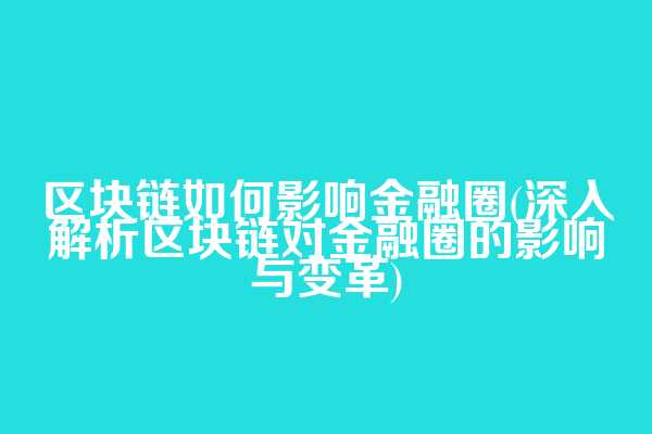 区块链如何影响金融圈(深入解析区块链对金融圈的影响与变革)