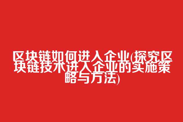 区块链如何进入企业(探究区块链技术进入企业的实施策略与方法)