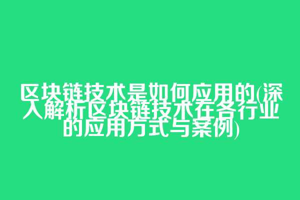 区块链技术是如何应用的(深入解析区块链技术在各行业的应用方式与案例)