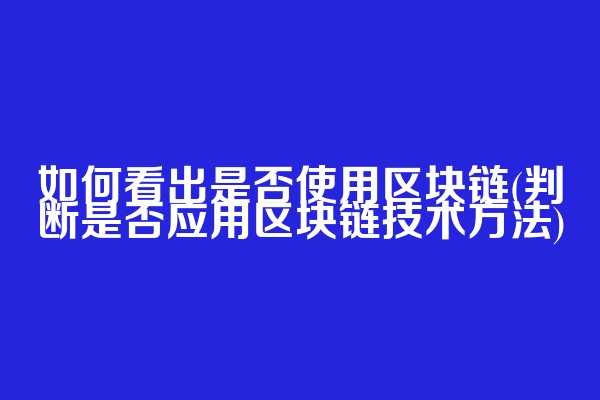 如何看出是否使用区块链(判断是否应用区块链技术方法)