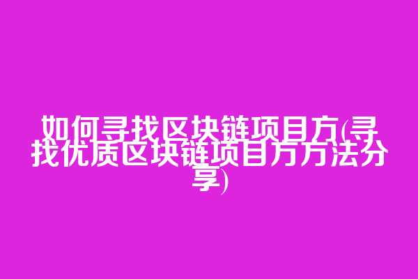 如何寻找区块链项目方(寻找优质区块链项目方方法分享)