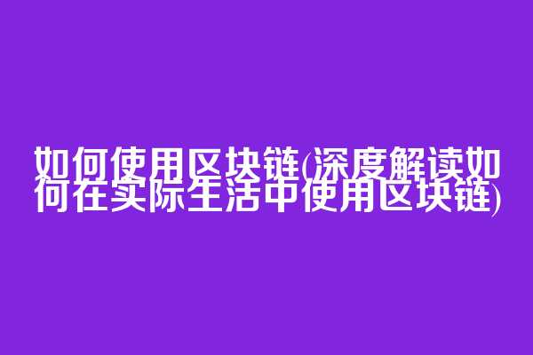 如何使用区块链(深度解读如何在实际生活中使用区块链)