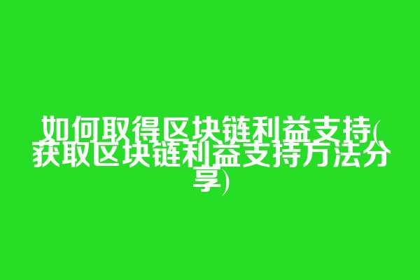 如何取得区块链利益支持(获取区块链利益支持方法分享)