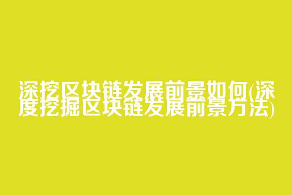 深挖区块链发展前景如何(深度挖掘区块链发展前景方法)