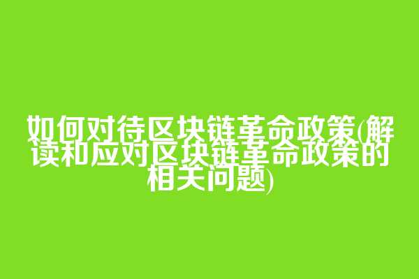 如何对待区块链革命政策(解读和应对区块链革命政策的相关问题)