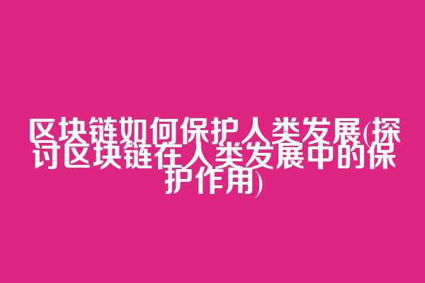 区块链如何保护人类发展(探讨区块链在人类发展中的保护作用)