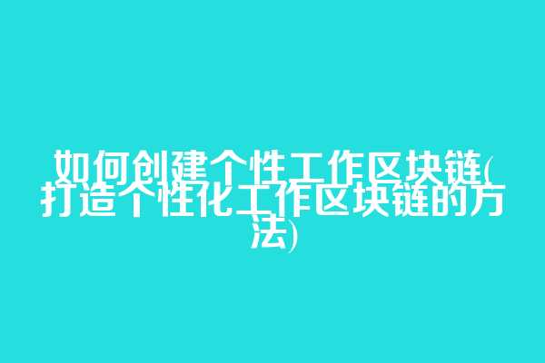 如何创建个性工作区块链(打造个性化工作区块链的方法)