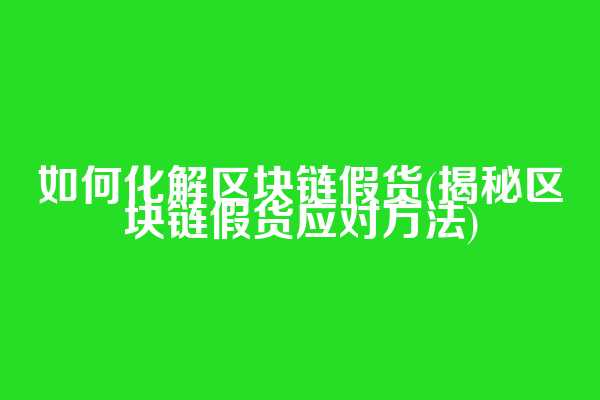 如何化解区块链假货(揭秘区块链假货应对方法)