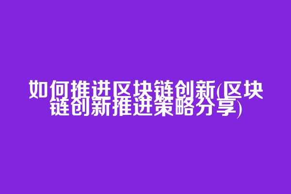 如何推进区块链创新(区块链创新推进策略分享)