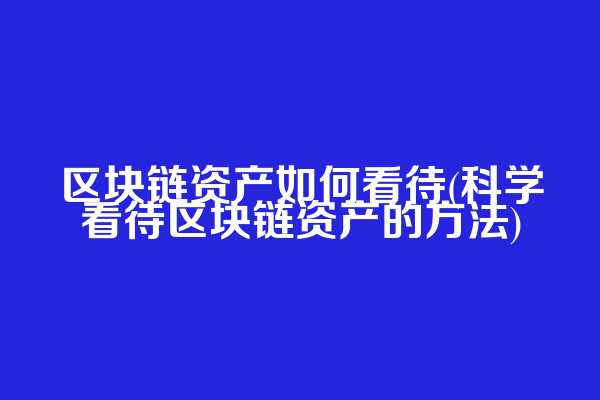 区块链资产如何看待(科学看待区块链资产的方法)